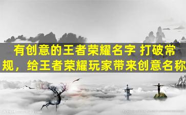 有创意的王者荣耀名字 打破常规，给王者荣耀玩家带来创意名称
